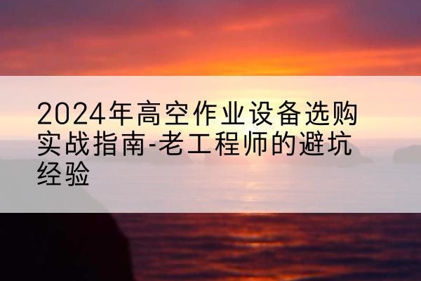 兴宁高空作业升降机厂家推荐-2024年高空作业设备选购实战指南-老工程师的避坑经验
