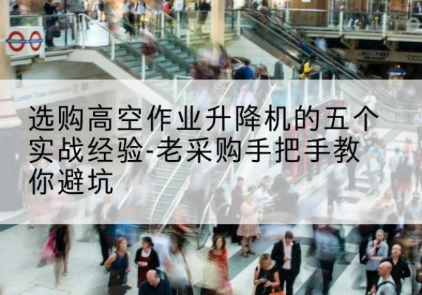 兴宁高空作业升降机厂家-选购高空作业升降机的五个实战经验-老采购手把手教你避坑
