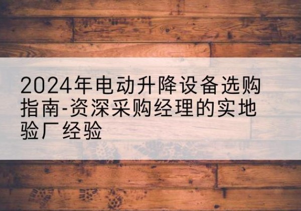 兴宁电动剪叉升降平台厂家-2024年电动升降设备选购指南-资深采购经理的实地验厂经验