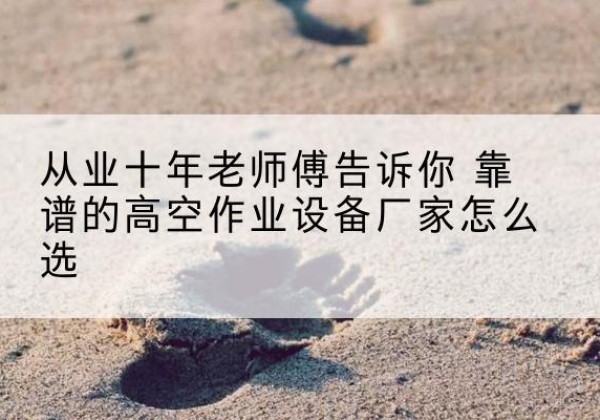 兴宁高空作业升降机厂家推荐-从业十年老师傅告诉你 靠谱的高空作业设备厂家怎么选