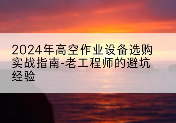 兴宁高空作业升降机厂家推荐-2024年高空作业设备选购实战指南-老工程师的避坑经验