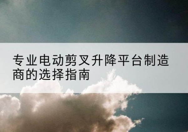 兴宁电动剪叉升降平台厂家-专业电动剪叉升降平台制造商的选择指南